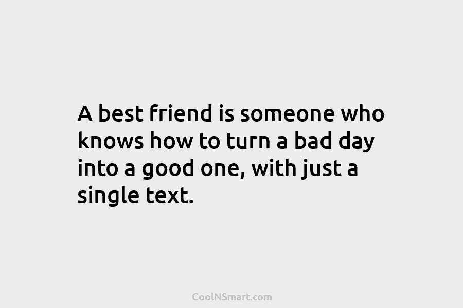 A best friend is someone who knows how to turn a bad day into a good one, with just a...
