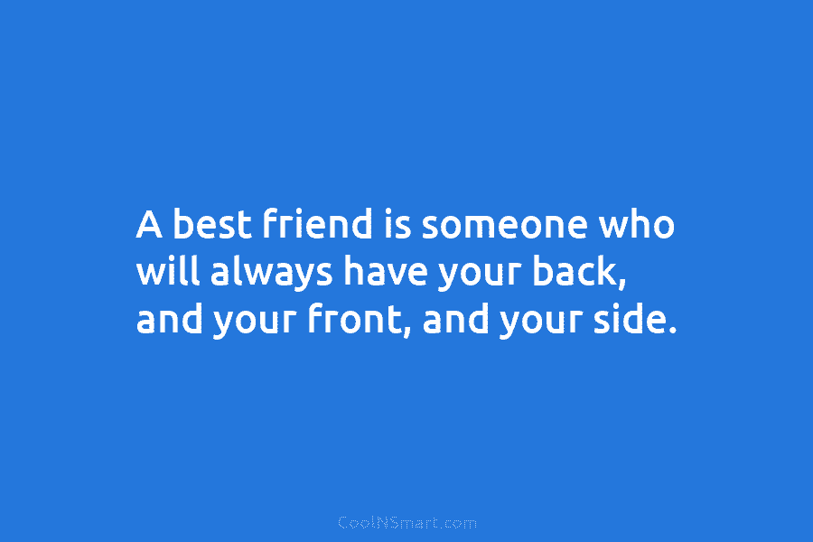 A best friend is someone who will always have your back, and your front, and...