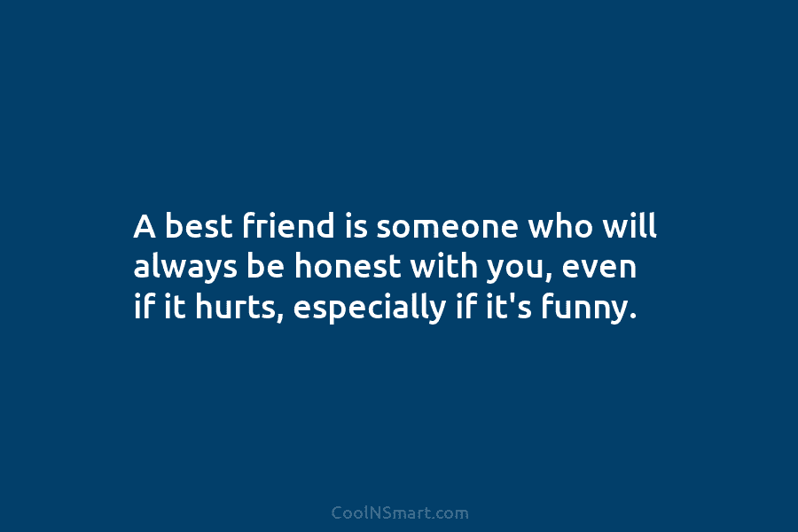 A best friend is someone who will always be honest with you, even if it...
