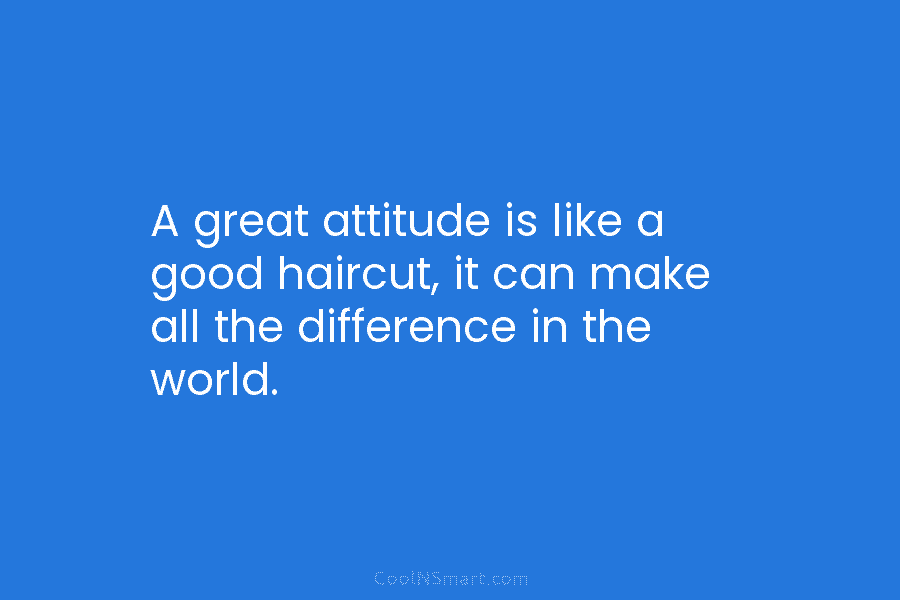 A great attitude is like a good haircut, it can make all the difference in the world.
