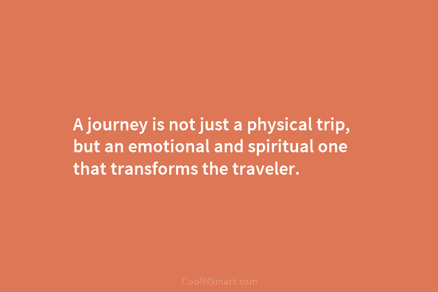 A journey is not just a physical trip, but an emotional and spiritual one that transforms the traveler.