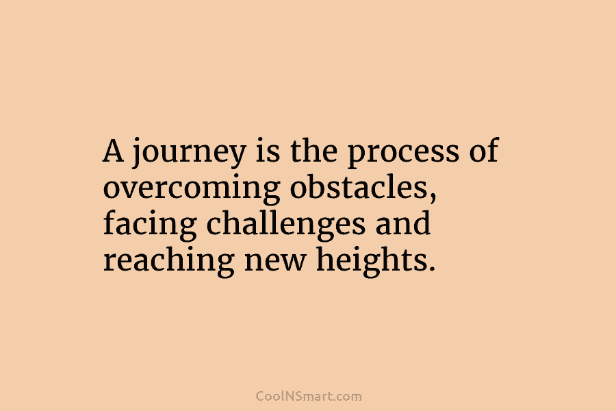 A journey is the process of overcoming obstacles, facing challenges and reaching new heights.