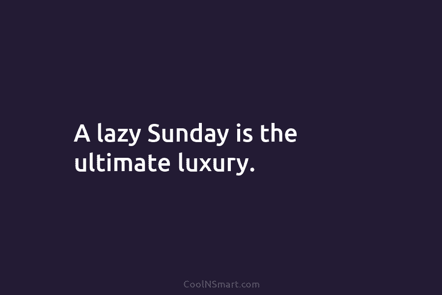 A lazy Sunday is the ultimate luxury.