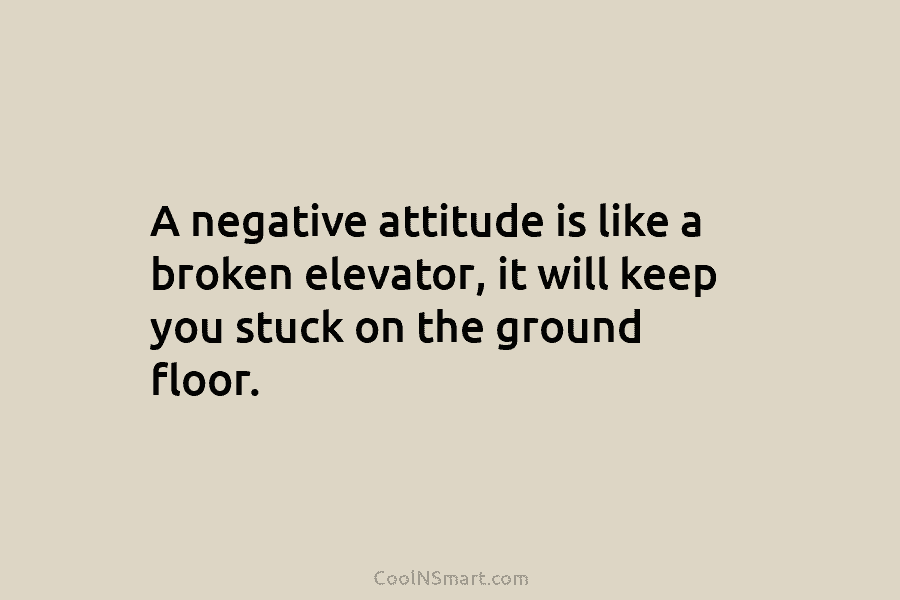A negative attitude is like a broken elevator, it will keep you stuck on the ground floor.