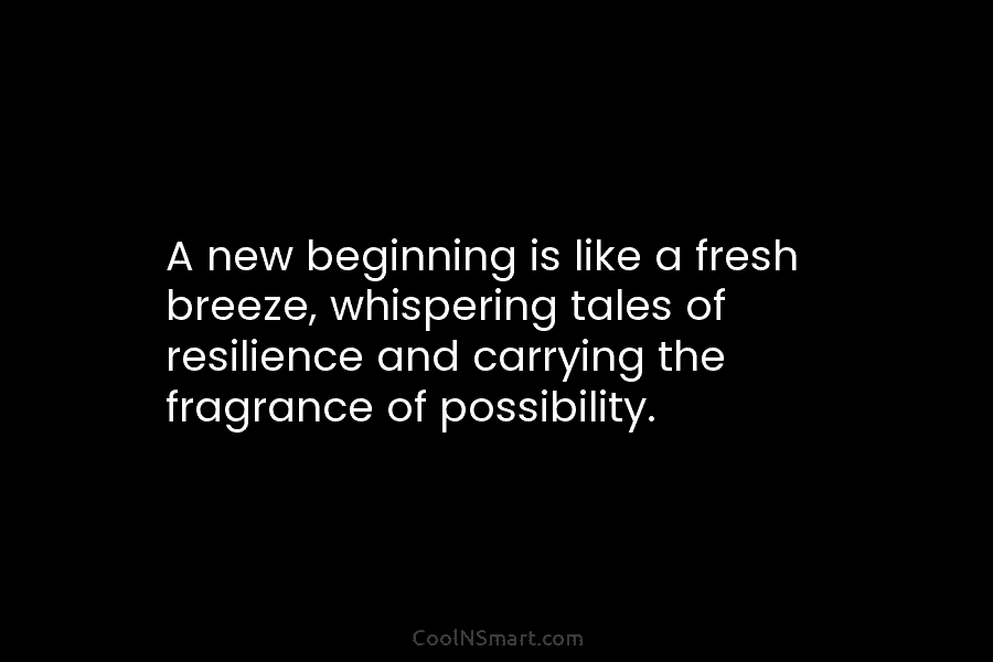 A new beginning is like a fresh breeze, whispering tales of resilience and carrying the fragrance of possibility.