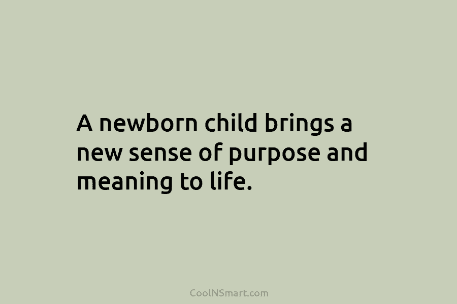 A newborn child brings a new sense of purpose and meaning to life.
