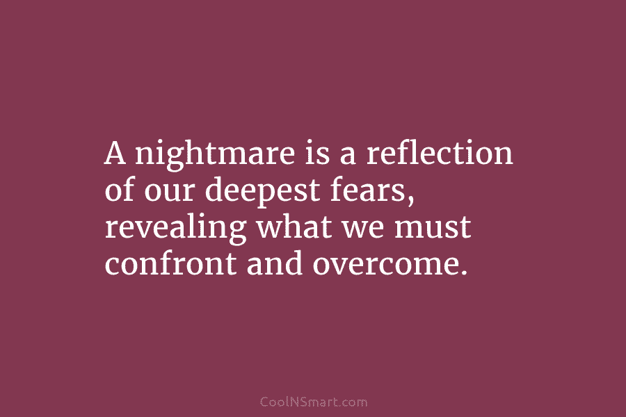 A nightmare is a reflection of our deepest fears, revealing what we must confront and overcome.