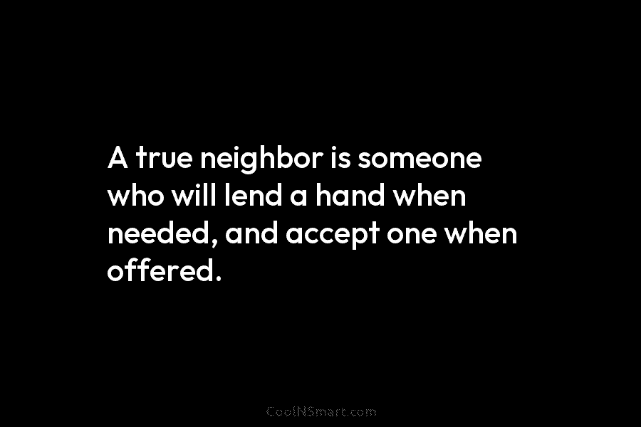 A true neighbor is someone who will lend a hand when needed, and accept one...