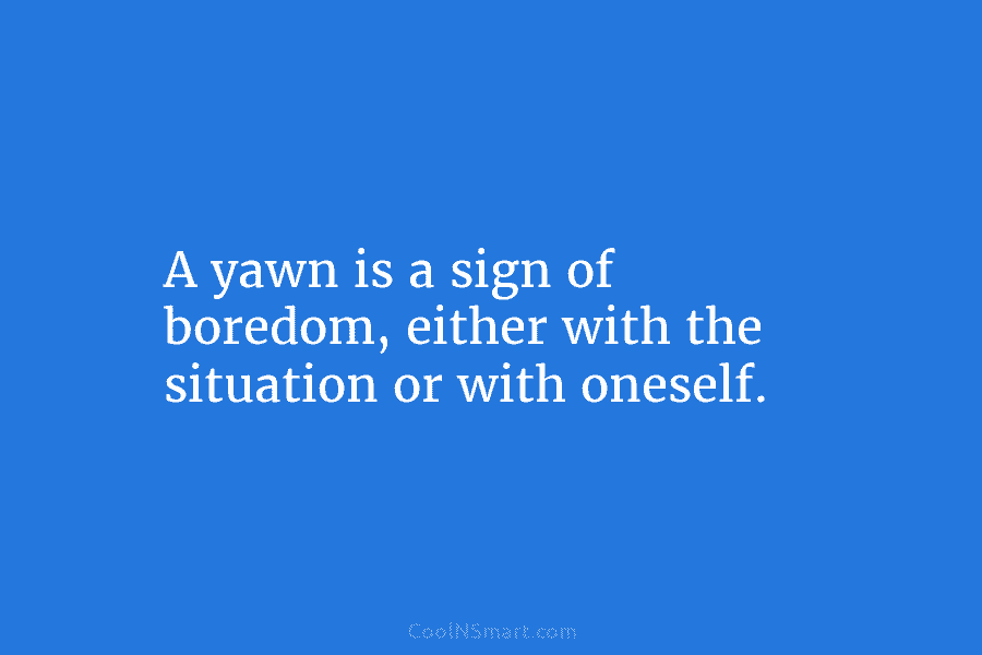 A yawn is a sign of boredom, either with the situation or with oneself.