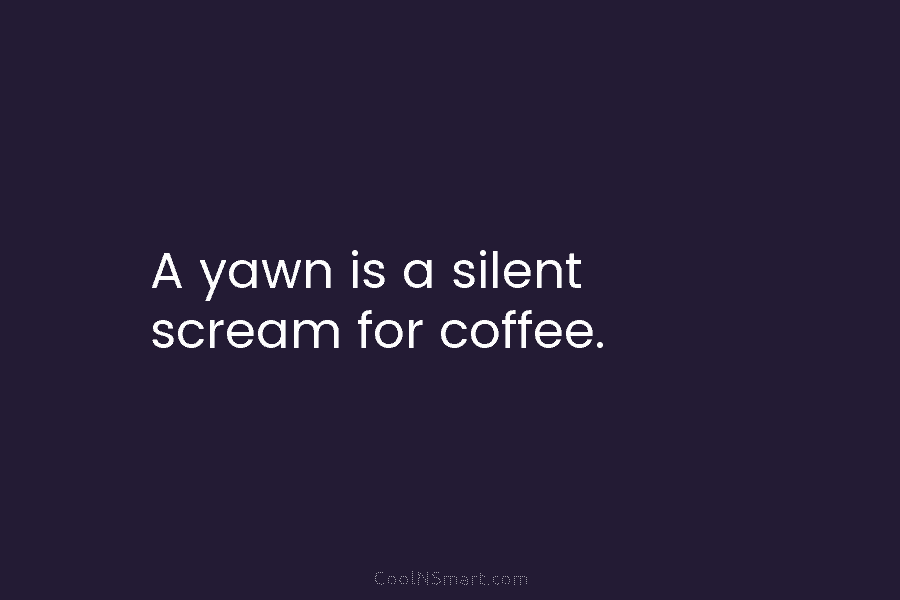 A yawn is a silent scream for coffee.