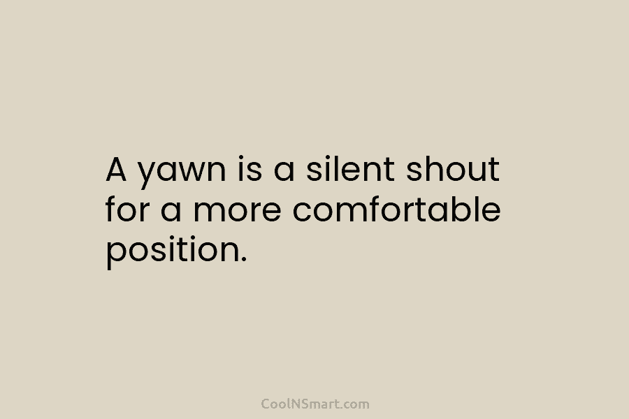 A yawn is a silent shout for a more comfortable position.