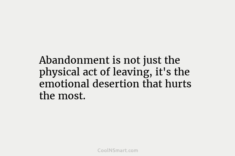 Abandonment is not just the physical act of leaving, it’s the emotional desertion that hurts...