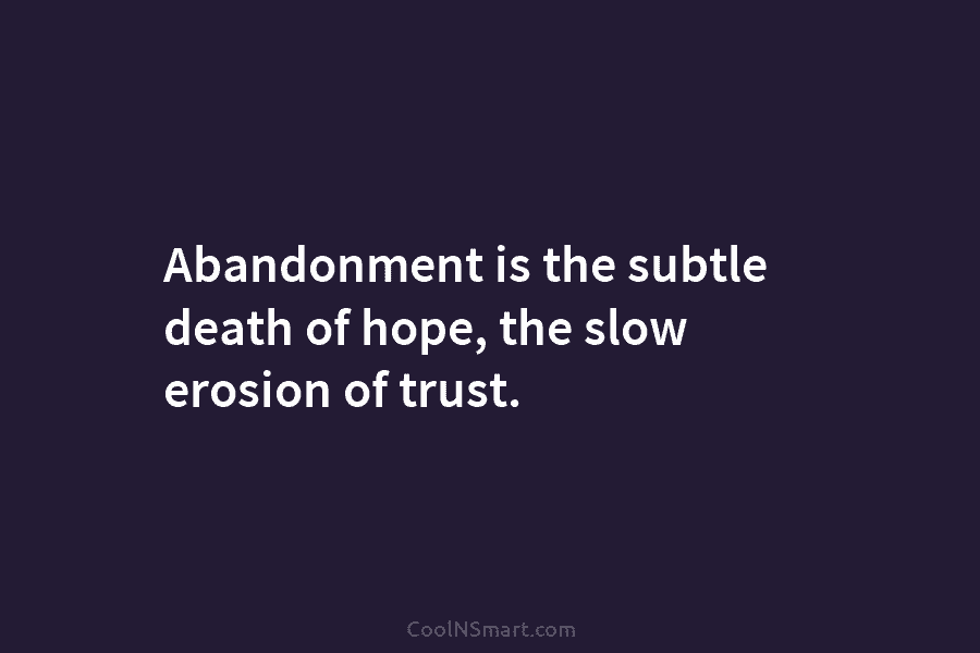 Abandonment is the subtle death of hope, the slow erosion of trust.