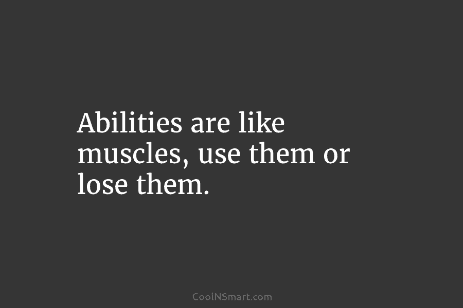 Abilities are like muscles, use them or lose them.