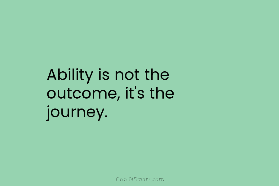 Ability is not the outcome, it’s the journey.