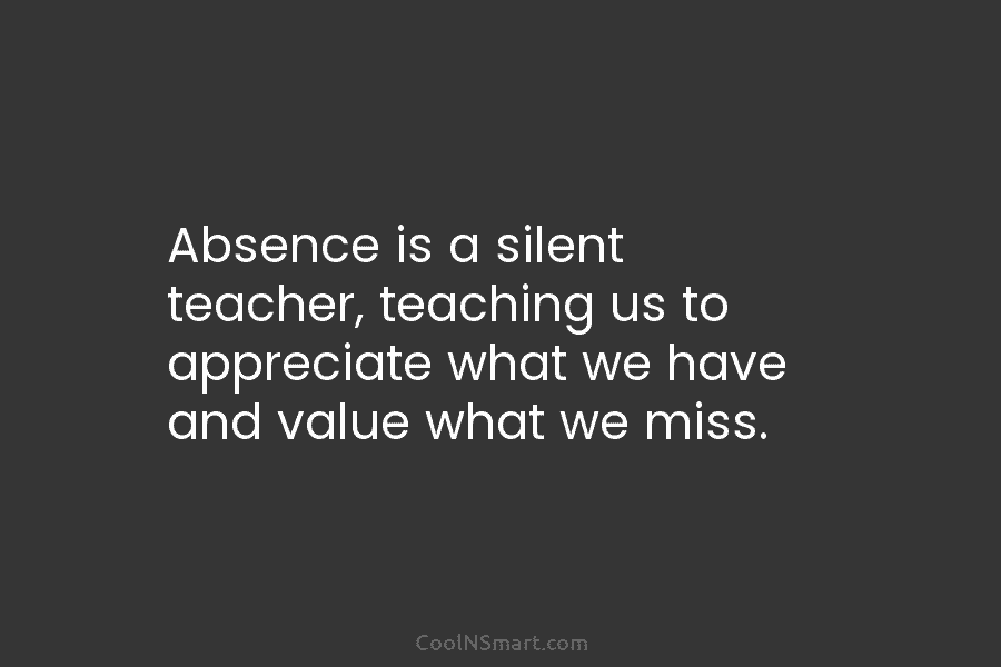 Absence is a silent teacher, teaching us to appreciate what we have and value what...