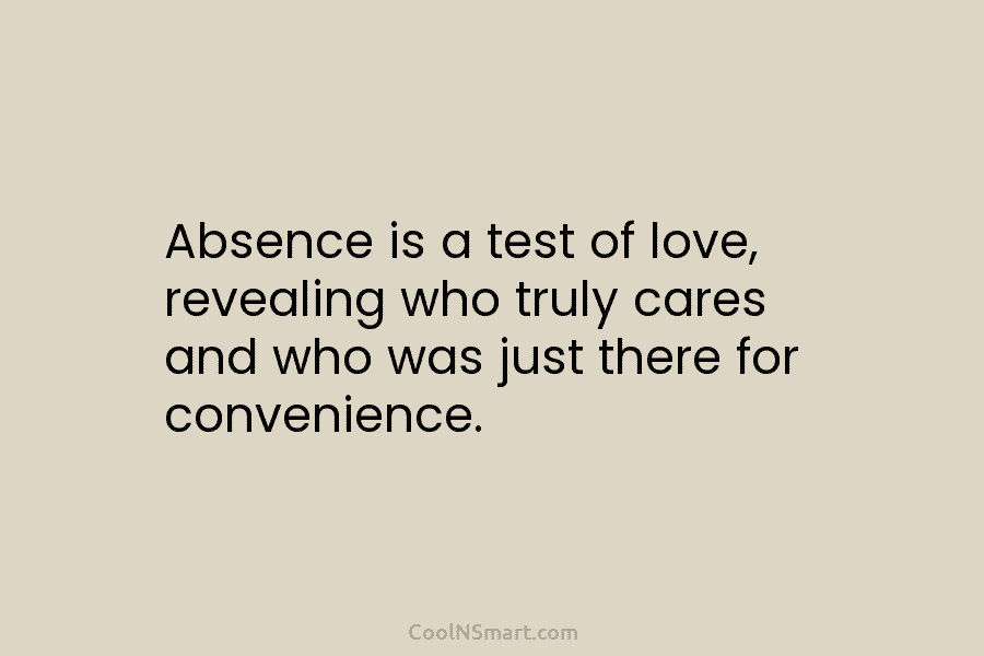 Absence is a test of love, revealing who truly cares and who was just there...