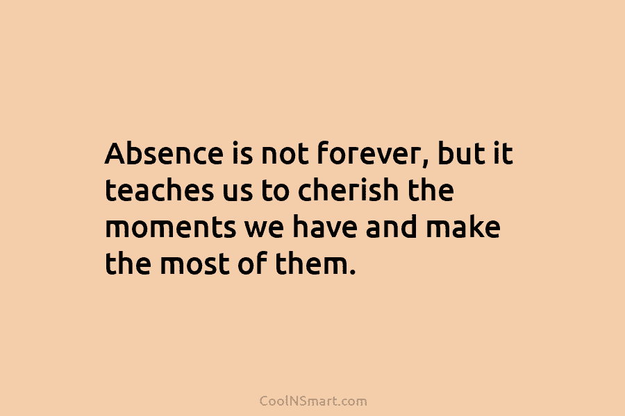 Absence is not forever, but it teaches us to cherish the moments we have and...