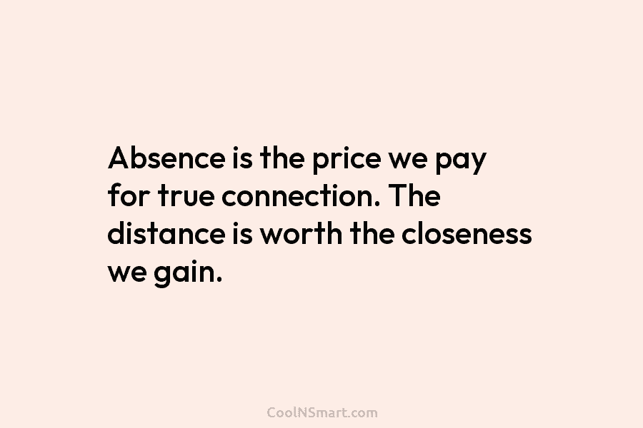 Absence is the price we pay for true connection. The distance is worth the closeness...