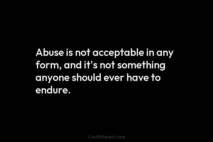 Abuse is not acceptable in any form, and it’s not something anyone should ever have to endure.