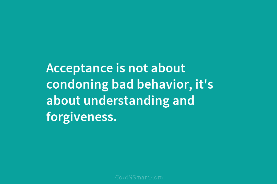 Acceptance is not about condoning bad behavior, it’s about understanding and forgiveness.