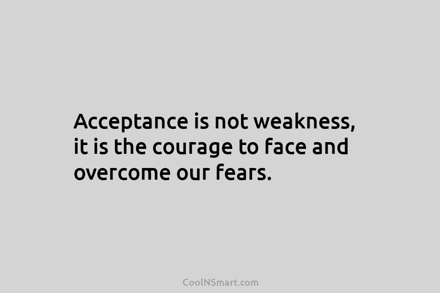 Acceptance is not weakness, it is the courage to face and overcome our fears.