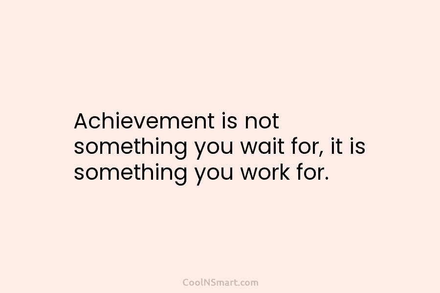 Achievement is not something you wait for, it is something you work for.
