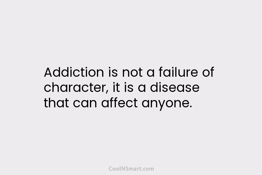 Addiction is not a failure of character, it is a disease that can affect anyone.