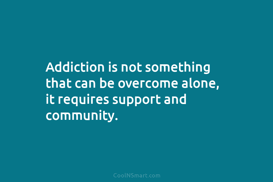 Addiction is not something that can be overcome alone, it requires support and community.