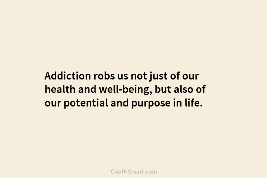 Addiction robs us not just of our health and well-being, but also of our potential...