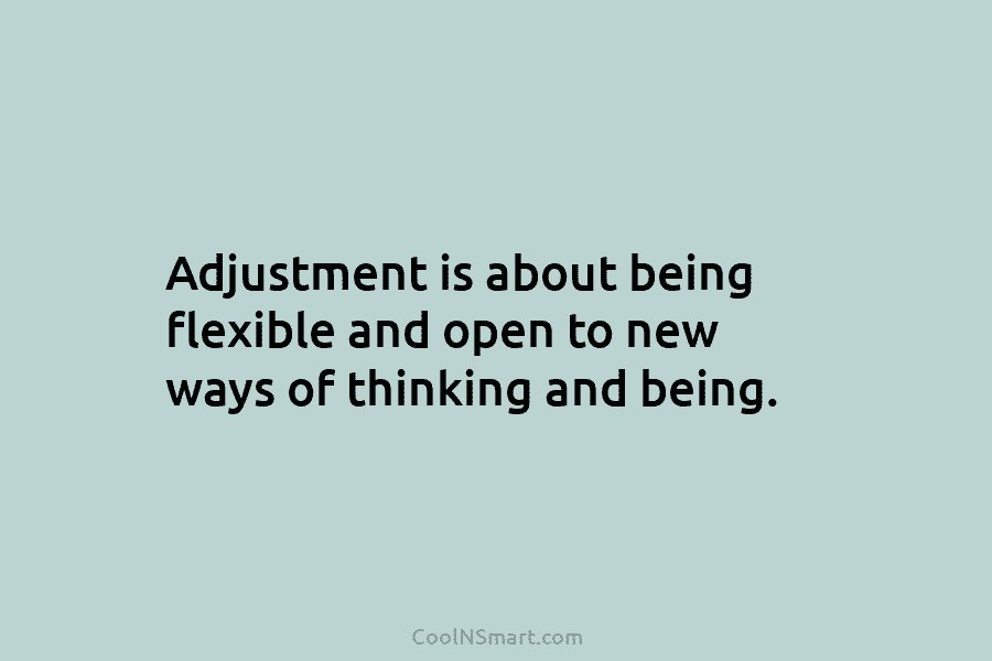 Adjustment is about being flexible and open to new ways of thinking and being.