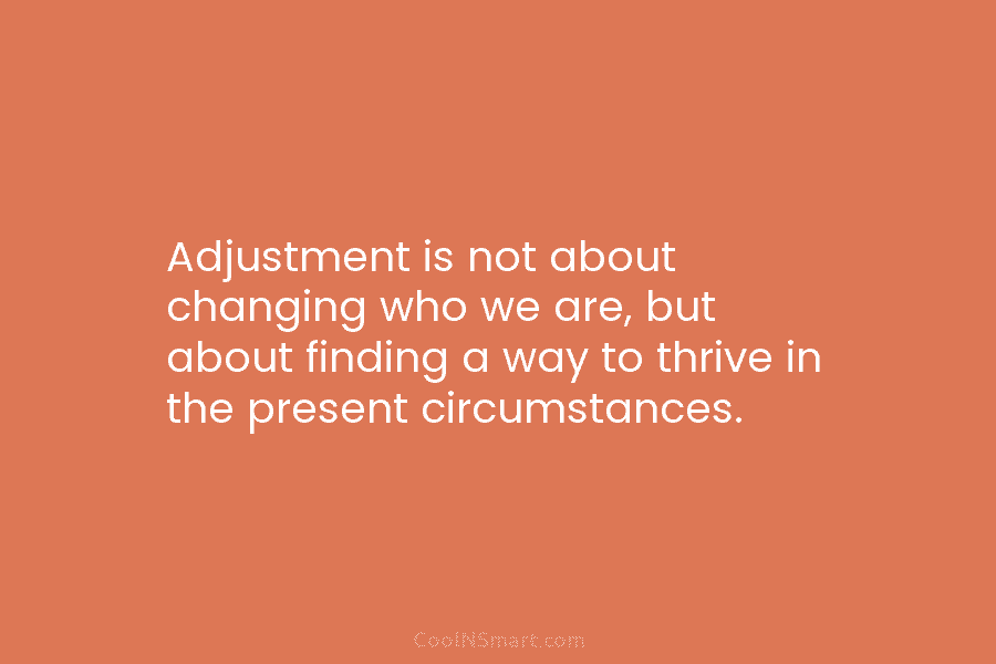 Adjustment is not about changing who we are, but about finding a way to thrive in the present circumstances.