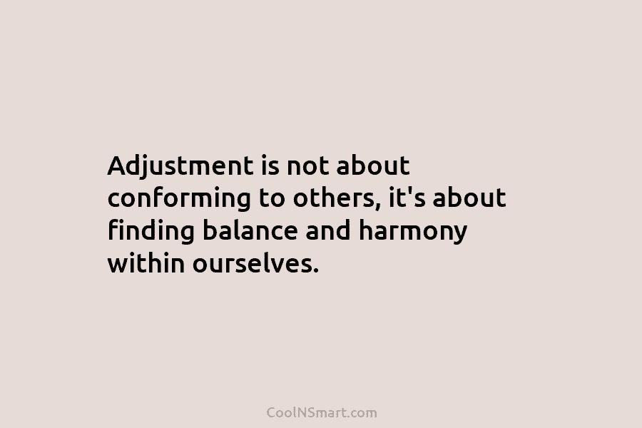 Adjustment is not about conforming to others, it’s about finding balance and harmony within ourselves.