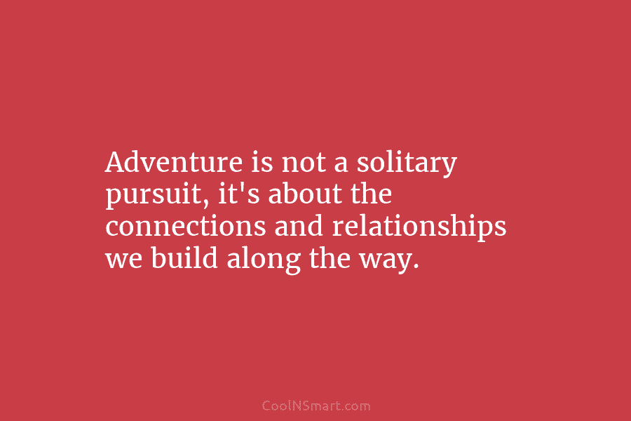 Adventure is not a solitary pursuit, it’s about the connections and relationships we build along...