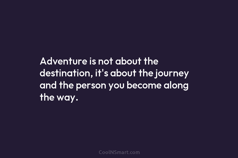 Adventure is not about the destination, it’s about the journey and the person you become...