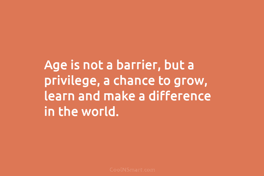 Age is not a barrier, but a privilege, a chance to grow, learn and make...