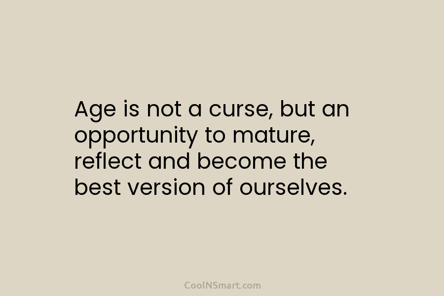 Age is not a curse, but an opportunity to mature, reflect and become the best...