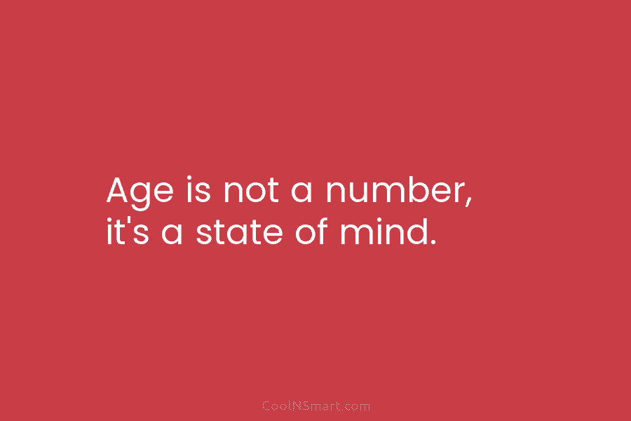 Age is not a number, it’s a state of mind.