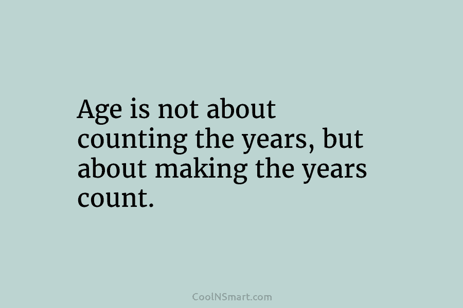 Age is not about counting the years, but about making the years count.