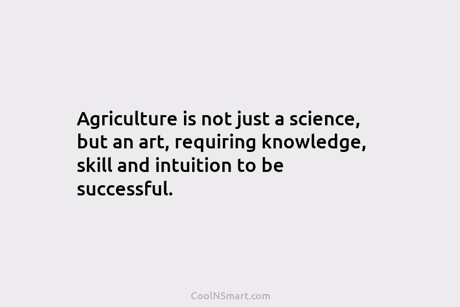 Agriculture is not just a science, but an art, requiring knowledge, skill and intuition to be successful.