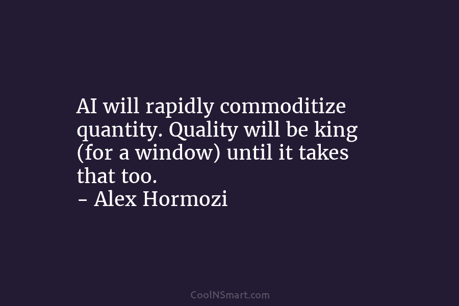 AI will rapidly commoditize quantity. Quality will be king (for a window) until it takes that too. – Alex Hormozi