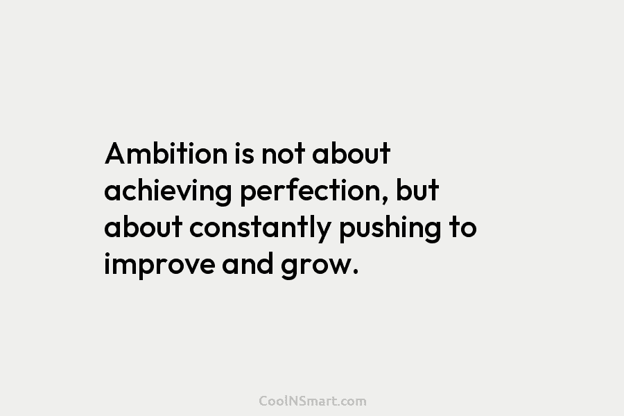 Ambition is not about achieving perfection, but about constantly pushing to improve and grow.