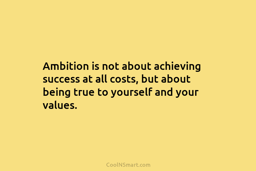 Ambition is not about achieving success at all costs, but about being true to yourself and your values.