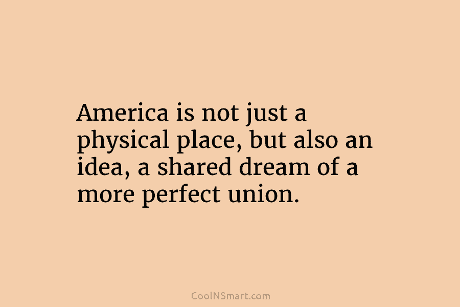America is not just a physical place, but also an idea, a shared dream of a more perfect union.