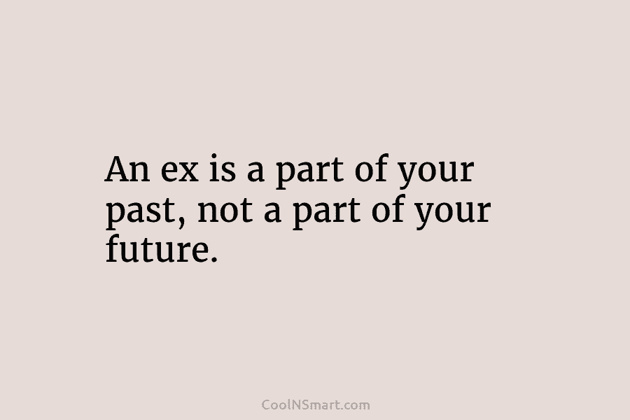 An ex is a part of your past, not a part of your future.