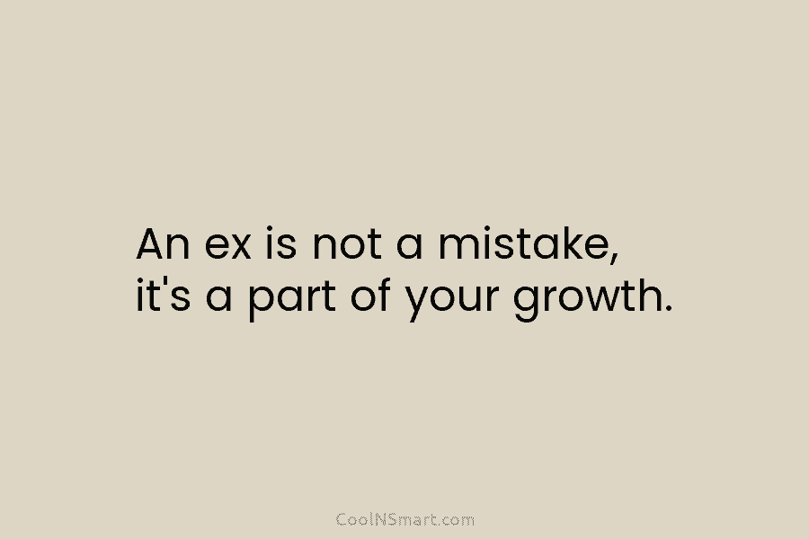 An ex is not a mistake, it’s a part of your growth.