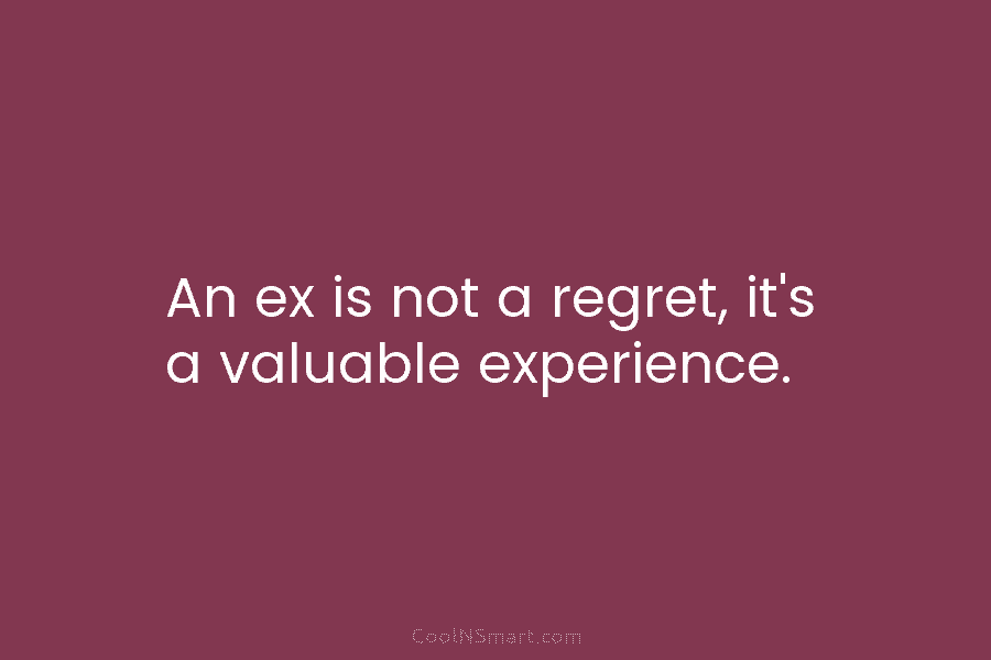 An ex is not a regret, it’s a valuable experience.