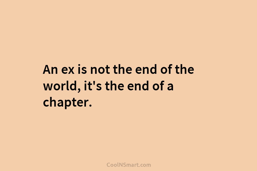 An ex is not the end of the world, it’s the end of a chapter.