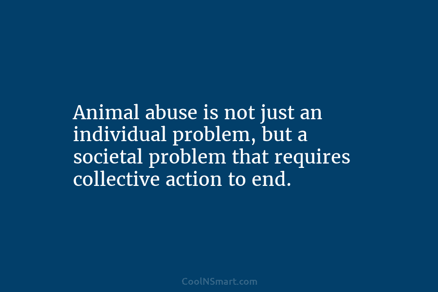 Animal abuse is not just an individual problem, but a societal problem that requires collective action to end.