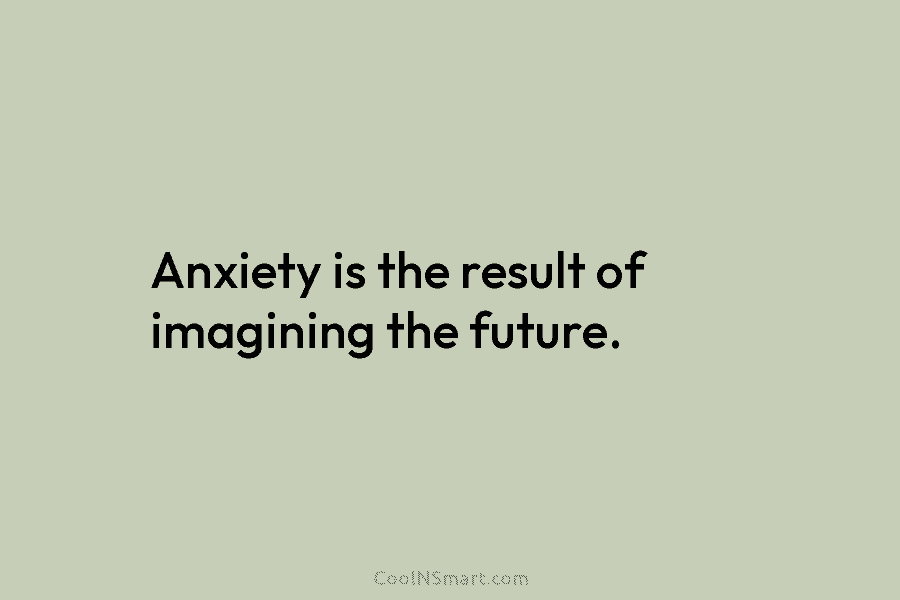 Anxiety is the result of imagining the future.